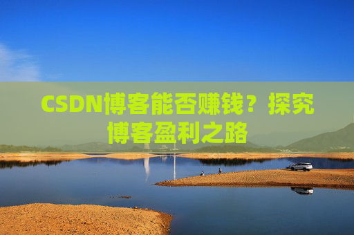 CSDN博客能否赚钱？探究博客盈利之路