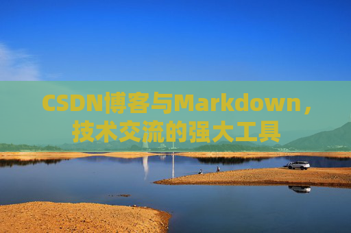 CSDN博客与Markdown，技术交流的强大工具